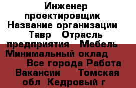 Инженер-проектировщик › Название организации ­ Тавр › Отрасль предприятия ­ Мебель › Минимальный оклад ­ 50 000 - Все города Работа » Вакансии   . Томская обл.,Кедровый г.